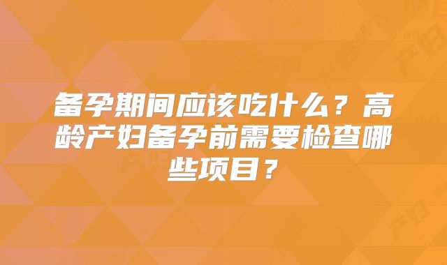 备孕期间应该吃什么？高龄产妇备孕前需要检查哪些项目？