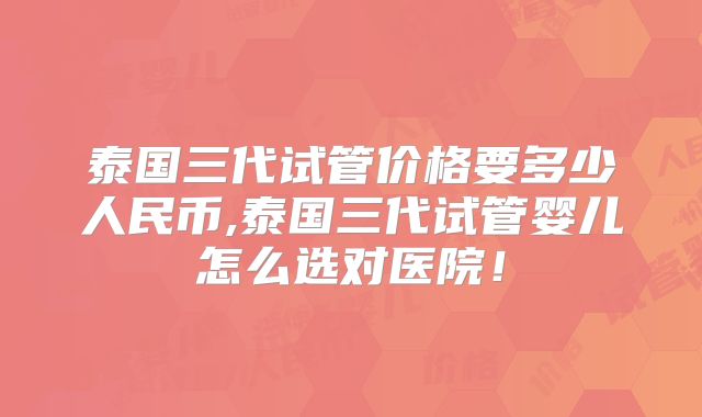 泰国三代试管价格要多少人民币,泰国三代试管婴儿怎么选对医院！