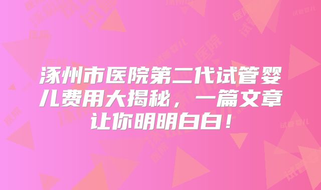 涿州市医院第二代试管婴儿费用大揭秘，一篇文章让你明明白白！