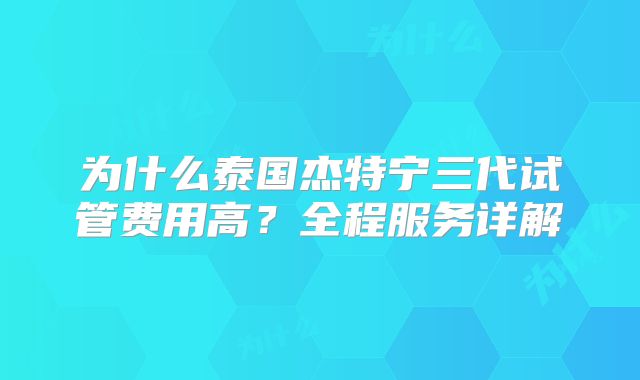 为什么泰国杰特宁三代试管费用高？全程服务详解