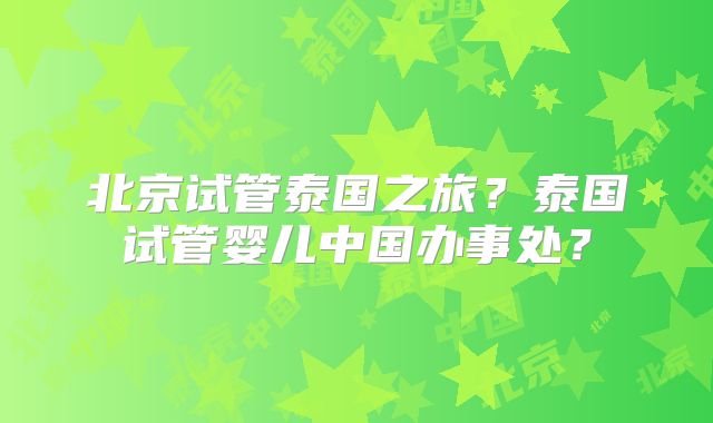 北京试管泰国之旅？泰国试管婴儿中国办事处？