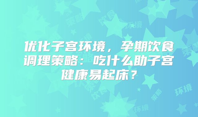 优化子宫环境，孕期饮食调理策略：吃什么助子宫健康易起床？