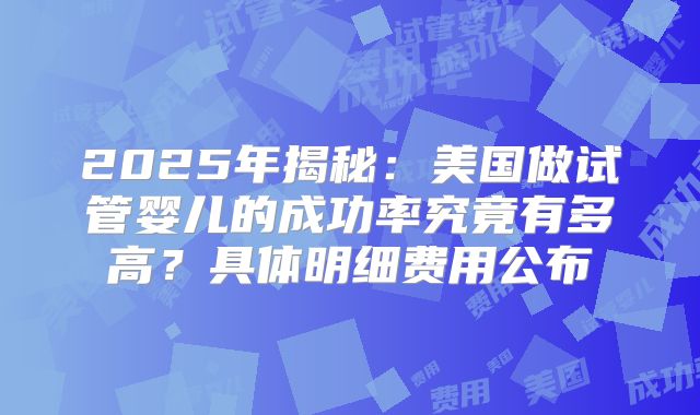 2025年揭秘:美国做试管婴儿的成功率究竟有多高?具体明细费用公布