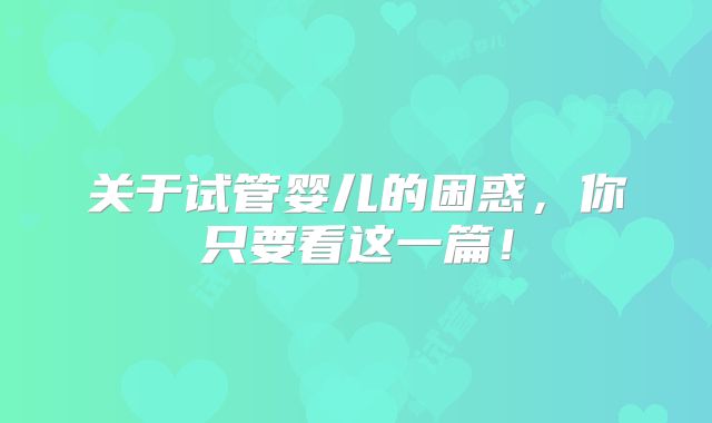 关于试管婴儿的困惑，你只要看这一篇！