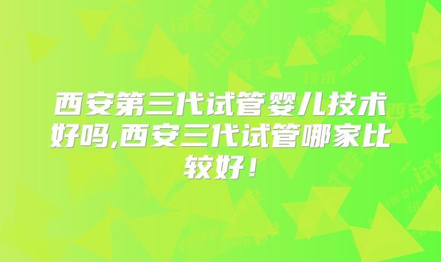 西安第三代试管婴儿技术好吗,西安三代试管哪家比较好!