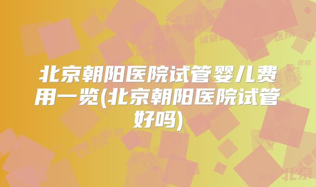 北京朝阳医院试管婴儿费用一览(北京朝阳医院试管好吗)