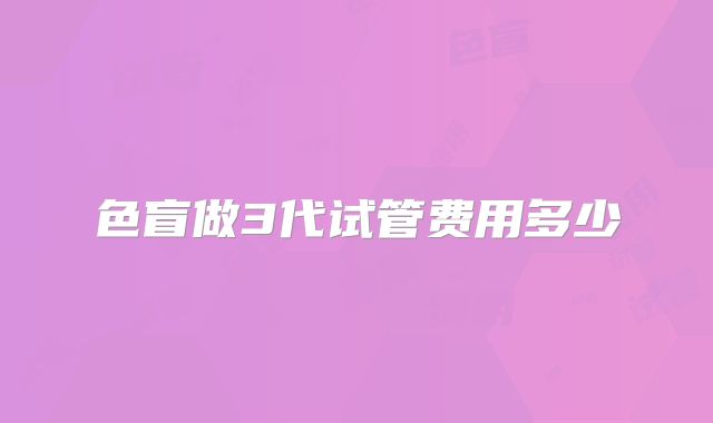 色盲做3代试管费用多少
