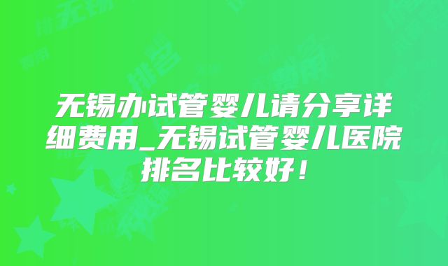 无锡办试管婴儿请分享详细费用_无锡试管婴儿医院排名比较好!
