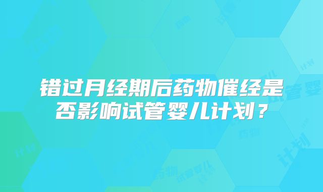 错过月经期后药物催经是否影响试管婴儿计划？