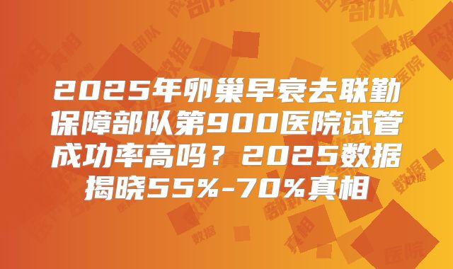 2025年卵巢早衰去联勤保障部队第900医院试管成功率高吗？2025数据揭晓55%-70%真相