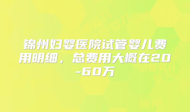 锦州妇婴医院试管婴儿费用明细，总费用大概在20-60万