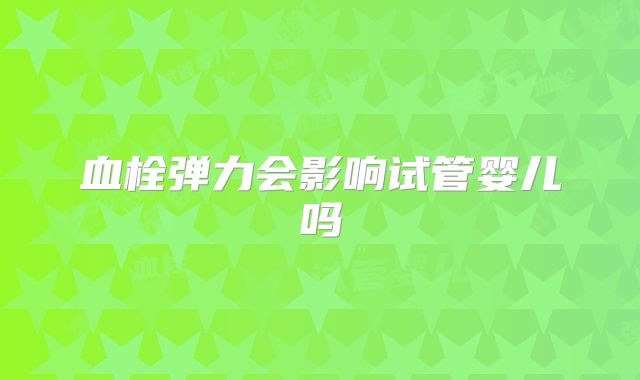 血栓弹力会影响试管婴儿吗