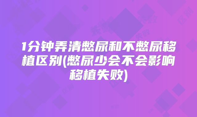 1分钟弄清憋尿和不憋尿移植区别(憋尿少会不会影响移植失败)