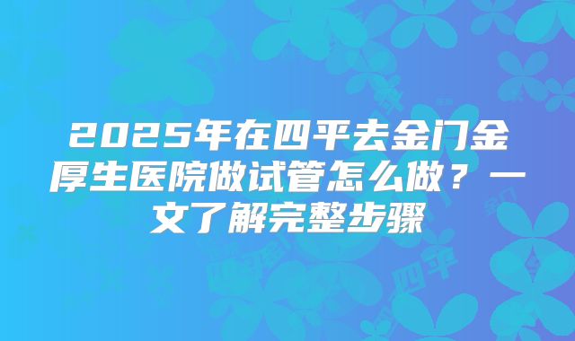 2025年在四平去金门金厚生医院做试管怎么做？一文了解完整步骤