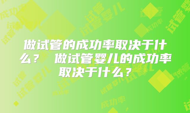 做试管的成功率取决于什么？ 做试管婴儿的成功率取决于什么？
