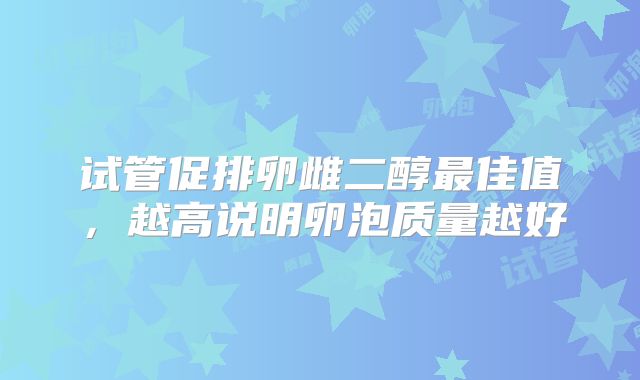 试管促排卵雌二醇最佳值，越高说明卵泡质量越好