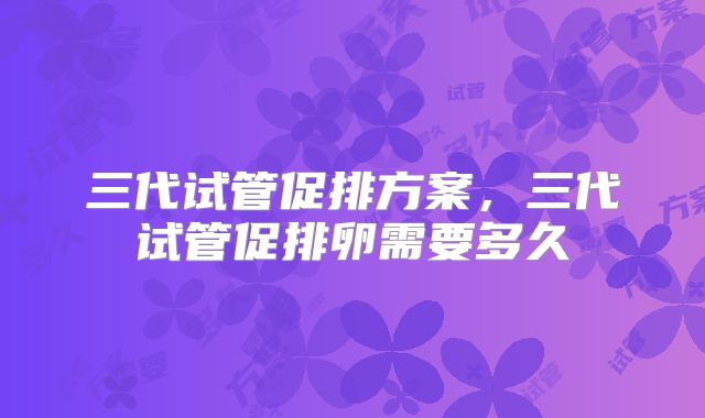 三代试管促排方案,三代试管促排卵需要多久
