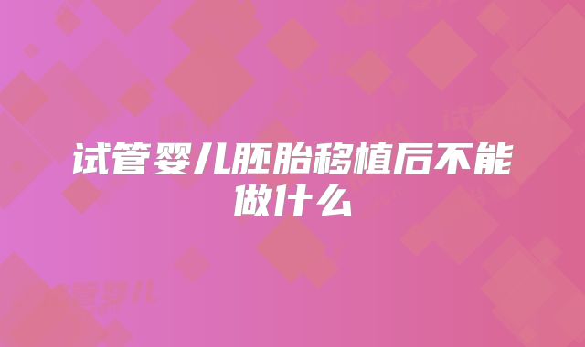试管婴儿胚胎移植后不能做什么