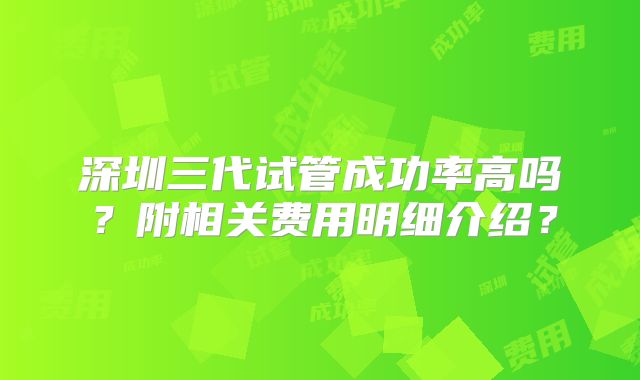 深圳三代试管成功率高吗？附相关费用明细介绍？