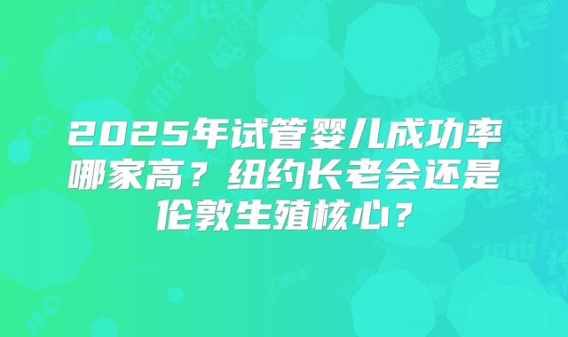 2025年试管婴儿成功率哪家高？纽约长老会还是伦敦生殖核心？