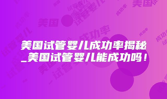 美国试管婴儿成功率揭秘_美国试管婴儿能成功吗！