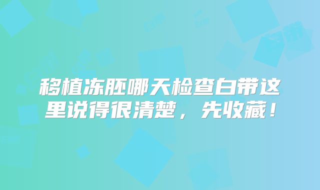 移植冻胚哪天检查白带这里说得很清楚，先收藏！