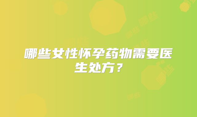 哪些女性怀孕药物需要医生处方?