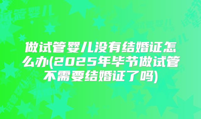 做试管婴儿没有结婚证怎么办(2025年毕节做试管不需要结婚证了吗)