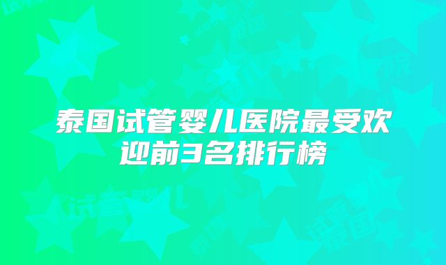 泰国试管婴儿医院最受欢迎前3名排行榜