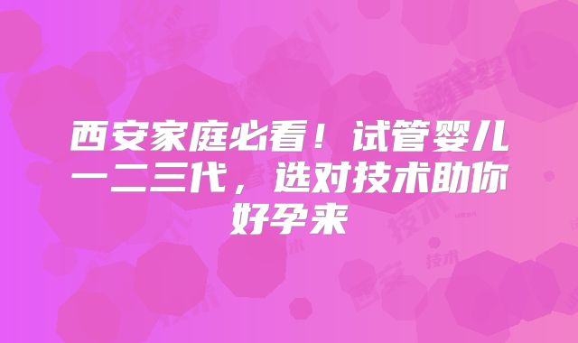 西安家庭必看!试管婴儿一二三代,选对技术助你好孕来