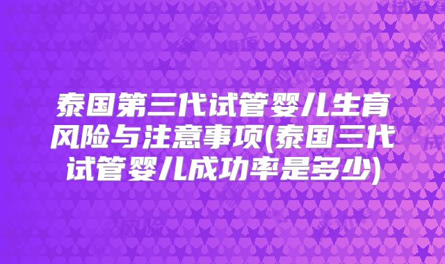 泰国第三代试管婴儿生育风险与注意事项(泰国三代试管婴儿成功率是多少)