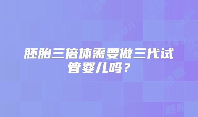 胚胎三倍体需要做三代试管婴儿吗？