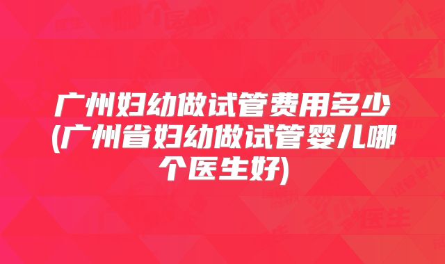 广州妇幼做试管费用多少(广州省妇幼做试管婴儿哪个医生好)