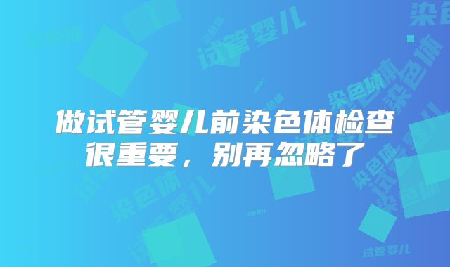 做试管婴儿前染色体检查很重要，别再忽略了