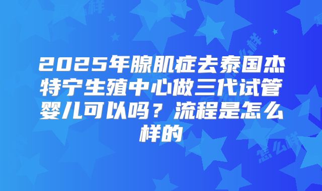 2025年腺肌症去泰国杰特宁生殖中心做三代试管婴儿可以吗?流程是怎么样的