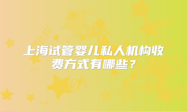 上海试管婴儿私人机构收费方式有哪些?