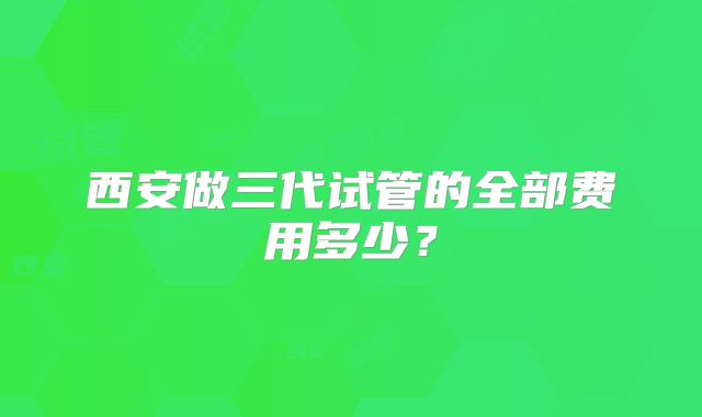 西安做三代试管的全部费用多少?