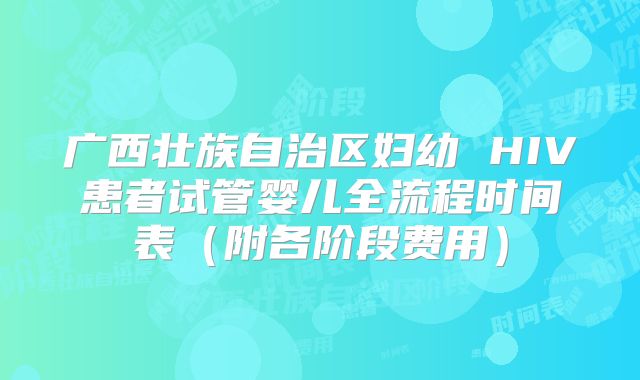 广西壮族自治区妇幼 HIV患者试管婴儿全流程时间表(附各阶段费用)