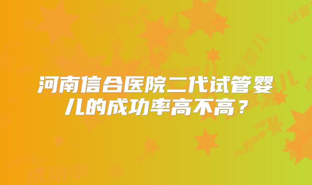河南信合医院二代试管婴儿的成功率高不高？
