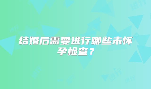 结婚后需要进行哪些未怀孕检查?
