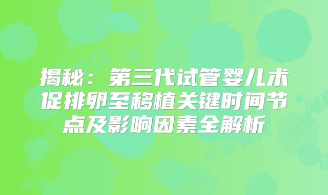 揭秘:第三代试管婴儿术促排卵至移植关键时间节点及影响因素全解析