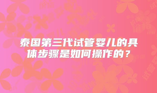 泰国第三代试管婴儿的具体步骤是如何操作的?