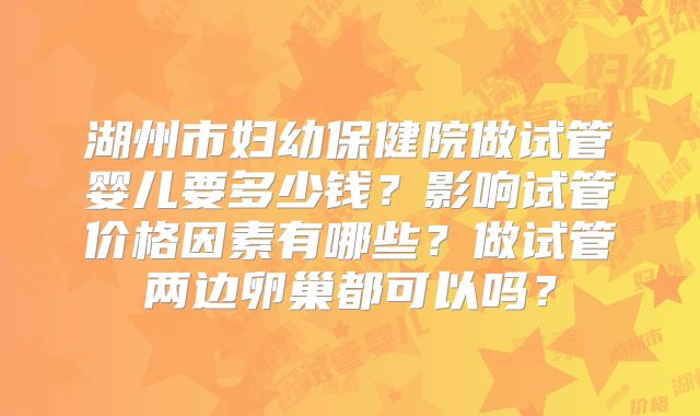 湖州市妇幼保健院做试管婴儿要多少钱?影响试管价格因素有哪些?做试管两边卵巢都可以吗?
