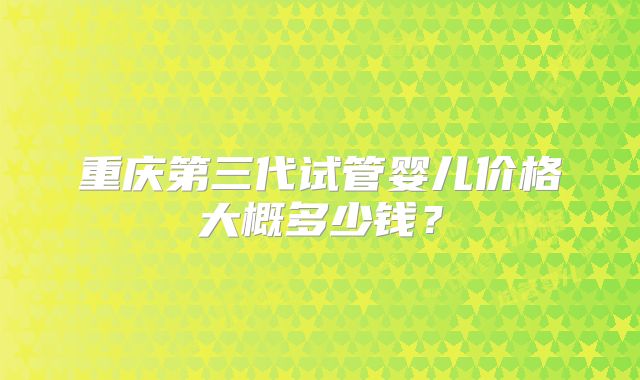 重庆第三代试管婴儿价格大概多少钱?