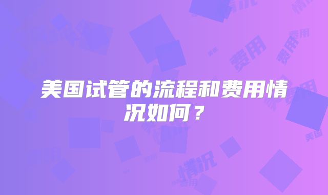美国试管的流程和费用情况如何？