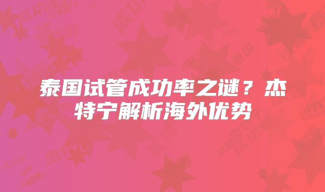 泰国试管成功率之谜？杰特宁解析海外优势