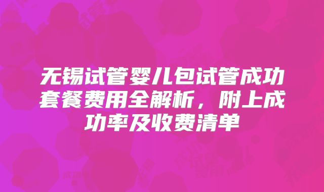 无锡试管婴儿包试管成功套餐费用全解析,附上成功率及收费清单