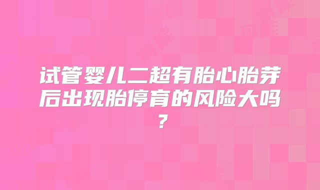 试管婴儿二超有胎心胎芽后出现胎停育的风险大吗？