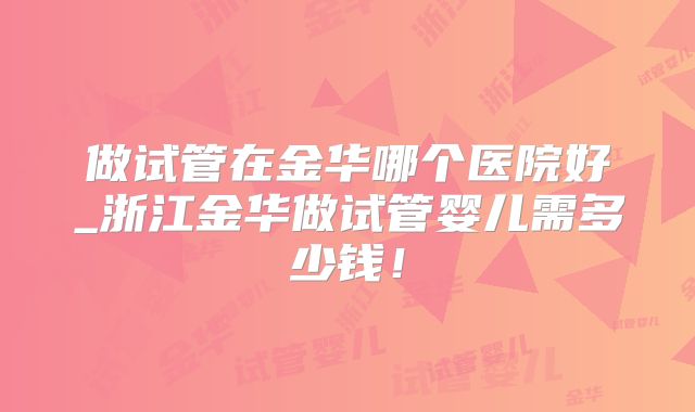 做试管在金华哪个医院好_浙江金华做试管婴儿需多少钱!