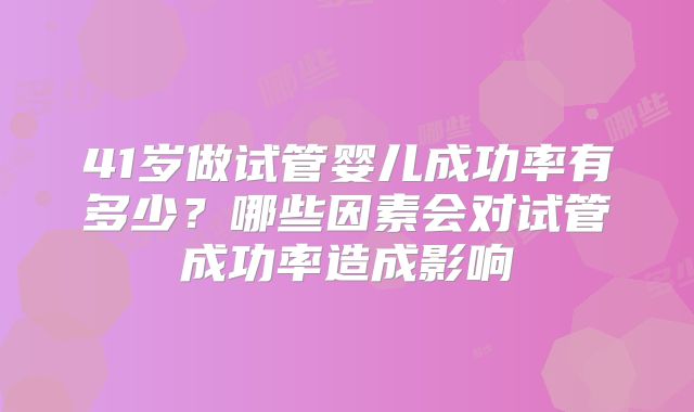 41岁做试管婴儿成功率有多少？哪些因素会对试管成功率造成影响